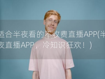 适合半夜看的不收费直播APP(半夜直播APP，冷知识狂欢！)