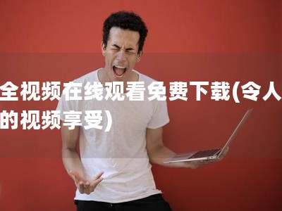 成全视频在线观看免费下载(令人意外的视频享受)