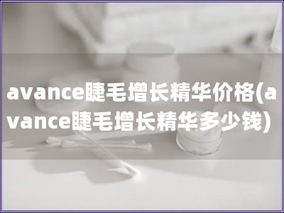 avance睫毛增长精华价格(avance睫毛增长精