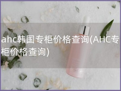 ahc韩国专柜价格查询(AHC专柜价格查询)