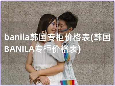 banila韩国专柜价格表(韩国BANILA专柜价格表)