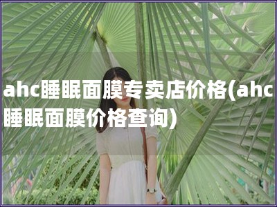 ahc睡眠面膜专卖店价格(ahc睡眠面膜价格查询)