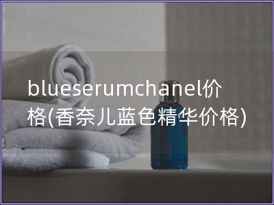 blueserumchanel价格(香奈儿蓝色精华价