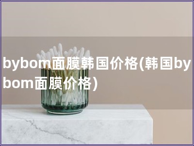 bybom面膜韩国价格(韩国bybom面膜价格)