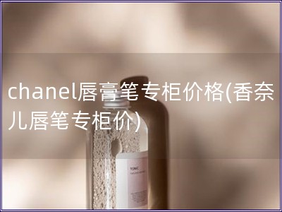 chanel唇膏笔专柜价格(香奈儿唇笔专柜价)