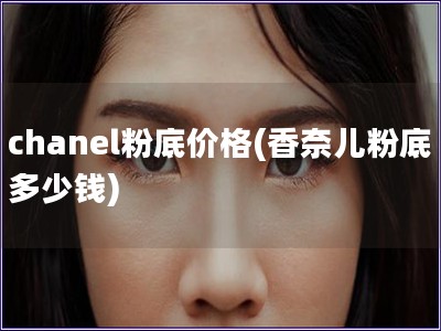chanel粉底价格(香奈儿粉底多少钱)