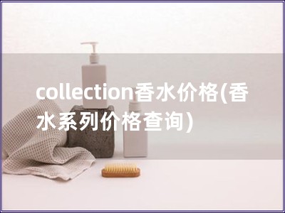 collection香水价格(香水系列价格查询)