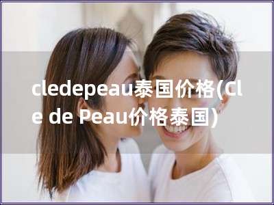 cledepeau泰国价格(Cle de Peau价格泰国)