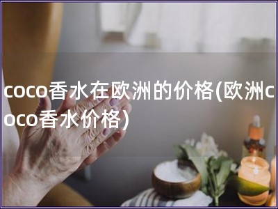 coco香水在欧洲的价格(欧洲coco香水价格)