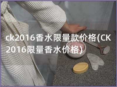 ck2016香水限量款价格(CK2016限量香水价格)