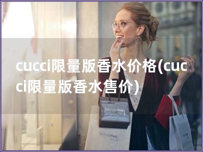 cucci限量版香水价格(cucci限量版香水售价)