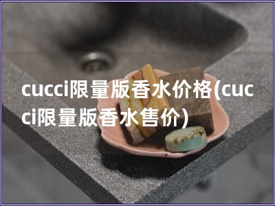 cucci限量版香水价格(cucci限量版香水售价)