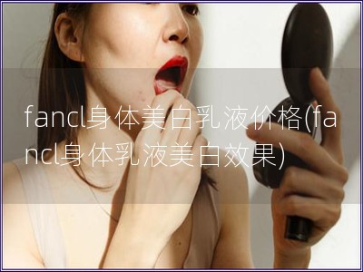 fancl身体美白乳液价格(fancl身体乳液美白效