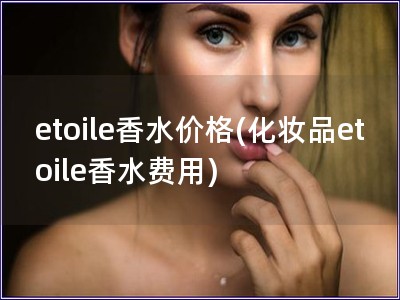 etoile香水价格(化妆品etoile香水费用)