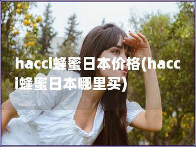 hacci蜂蜜日本价格(hacci蜂蜜日本哪里买)