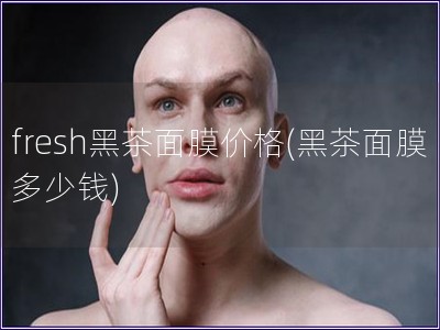 fresh黑茶面膜价格(黑茶面膜多少钱)