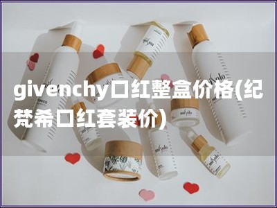 givenchy口红整盒价格(纪梵?？诤焯鬃凹?