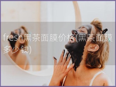 fresh黑茶面膜价格(黑茶面膜多少钱)