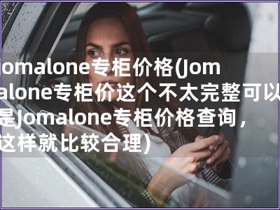 jomalone专柜价格(Jomalone专柜价这个不太完整可以是Jomalone专柜价格查询，这样就比较合理)