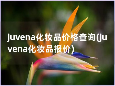 juvena化妆品价格查询(juvena化妆品报价)