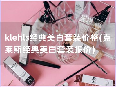 klehls经典美白套装价格(克莱斯经典美白套装报价)