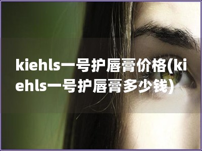 kiehls一号护唇膏价格(kiehls一号护唇膏多