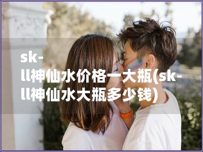 sk-ll神仙水价格一大瓶(sk-ll神仙水大瓶多少钱)