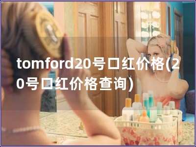 tomford20号口红价格(20号口红价格查询)