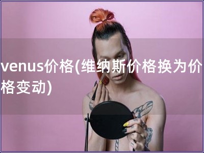 venus价格(维纳斯价格换为价格变动)