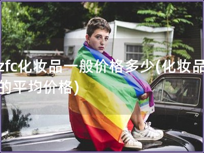 zfc化妆品一般价格多少(化妆品的平均价格)