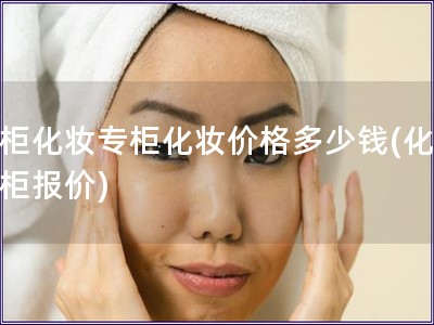 专柜化妆专柜化妆价格多少钱(化妆专柜报价)