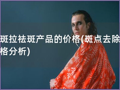 下斑拉祛斑产品的价格(斑点去除，价格分析)