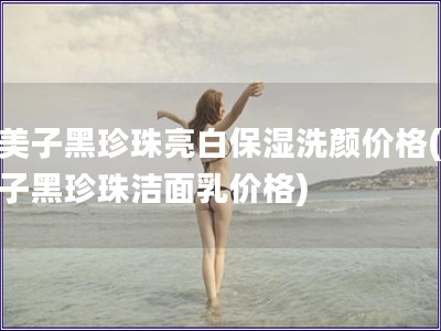 九美子黑珍珠亮白保湿洗颜价格(九美子黑珍珠洁面乳价格