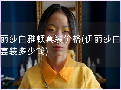 伊丽莎白雅顿套装价格(伊丽莎白雅顿套装多少钱)