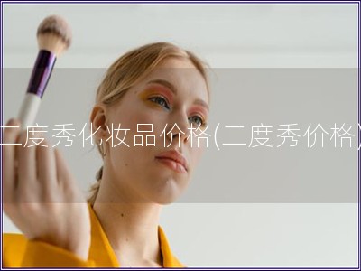 二度秀化妆品价格(二度秀价格)