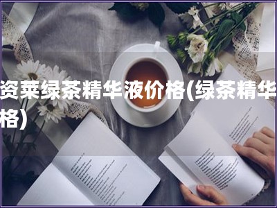 优资莱绿茶精华液价格(绿茶精华液价格)