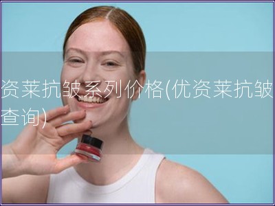 优资莱抗皱系列价格(优资莱抗皱价格查询)