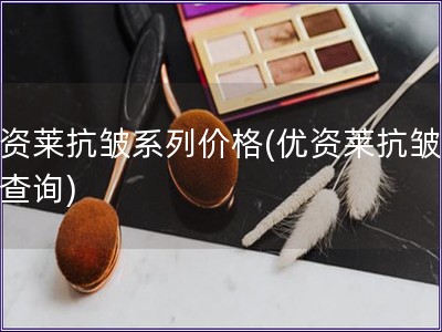 优资莱抗皱系列价格(优资莱抗皱价格查询)