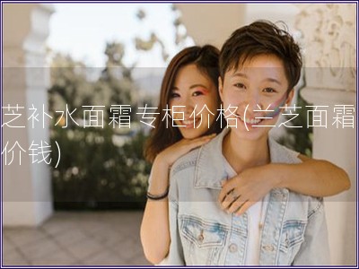 兰芝补水面霜专柜价格(兰芝面霜专柜价钱)