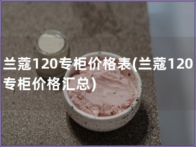 兰蔻120专柜价格表(兰蔻120专柜价格汇总)