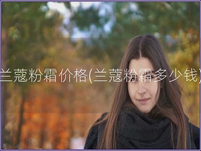 兰蔻粉霜价格(兰蔻粉霜多少钱)