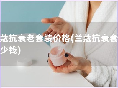 兰蔻抗衰老套装价格(兰蔻抗衰套装多少钱)