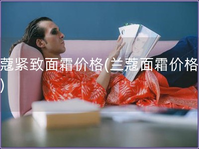 兰蔻紧致面霜价格(兰蔻面霜价格查询)