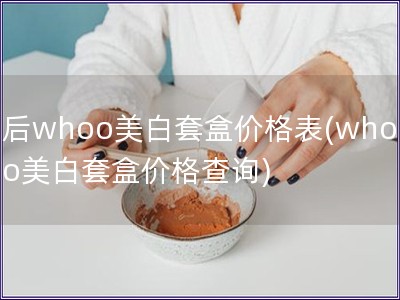 后whoo美白套盒价格表(whoo美白套盒价格查询)