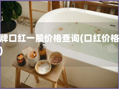 名牌口红一般价格查询(口红价格一览)