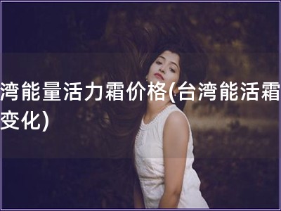 台湾能量活力霜价格(台湾能活霜价格变化)