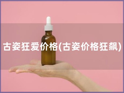古姿狂爱价格(古姿价格狂飙)