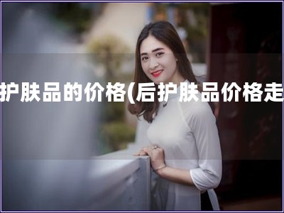 后护肤品的价格(后护肤品价格走势)