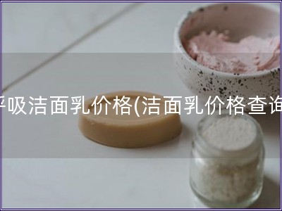 呼吸洁面乳价格(洁面乳价格查询)