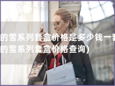 后的雪系列套盒价格是多少钱一套(后的雪系列套盒价格查